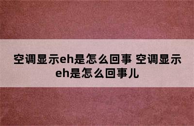 空调显示eh是怎么回事 空调显示eh是怎么回事儿